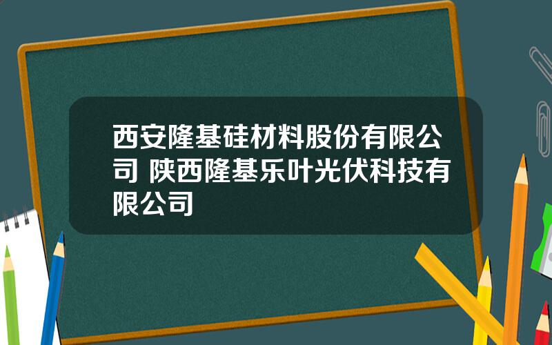 西安隆基硅材料股份有限公司 陕西隆基乐叶光伏科技有限公司